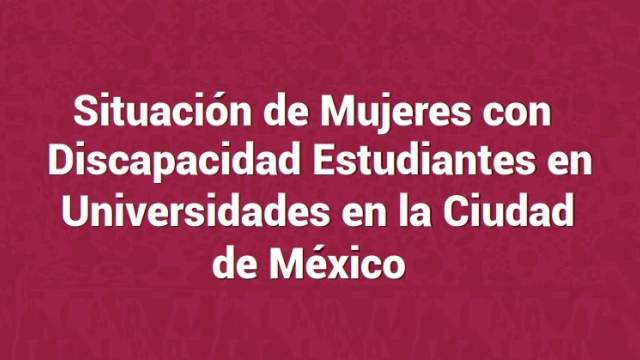 Situación de las Estudiantes Mujeres con Discapacidad en Universidades en la Ciudad de México